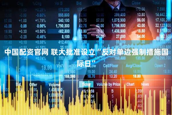 中国配资官网 联大批准设立“反对单边强制措施国际日”
