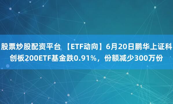 股票炒股配资平台 【ETF动向】6月20日鹏华上证科创板200ETF基金跌0.91%，份额减少300万份