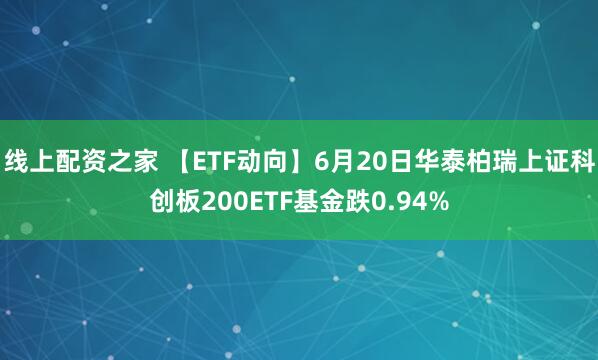 线上配资之家 【ETF动向】6月20日华泰柏瑞上证科创板200ETF基金跌0.94%