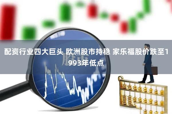 配资行业四大巨头 欧洲股市持稳 家乐福股价跌至1993年低点
