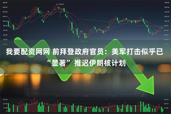 我要配资网网 前拜登政府官员：美军打击似乎已 “显著” 推迟伊朗核计划