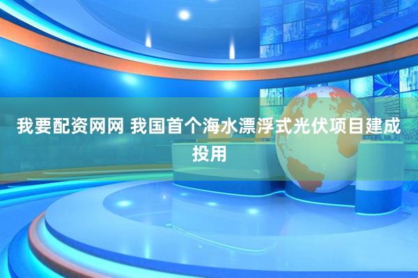 我要配资网网 我国首个海水漂浮式光伏项目建成投用