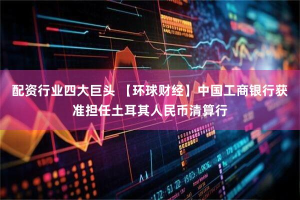 配资行业四大巨头 【环球财经】中国工商银行获准担任土耳其人民币清算行