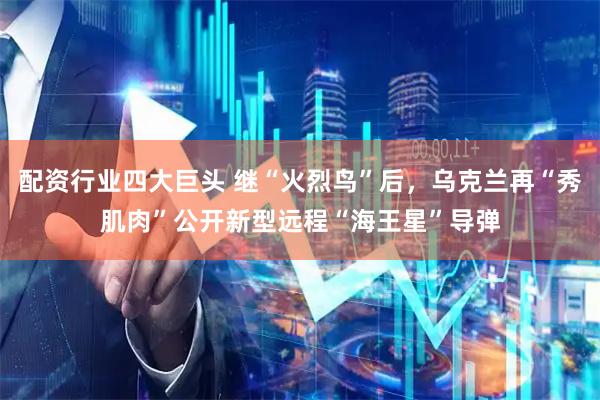 配资行业四大巨头 继“火烈鸟”后，乌克兰再“秀肌肉”公开新型远程“海王星”导弹