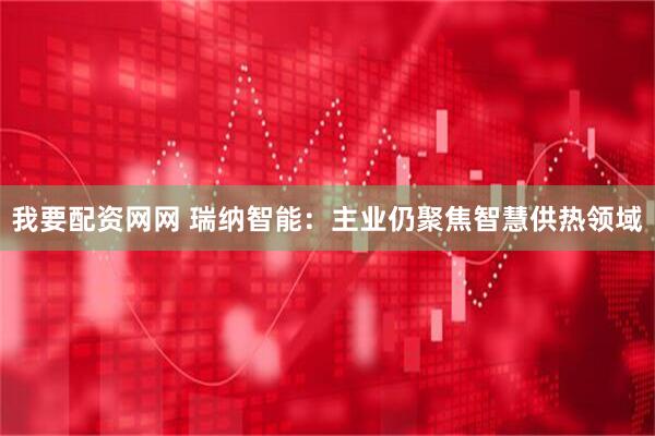 我要配资网网 瑞纳智能：主业仍聚焦智慧供热领域