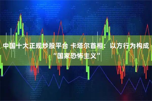 中国十大正规炒股平台 卡塔尔首相：以方行为构成“国家恐怖主义”