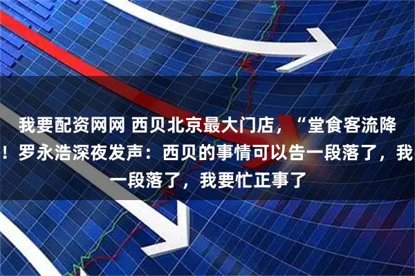我要配资网网 西贝北京最大门店，“堂食客流降七成以上”！罗永浩深夜发声：西贝的事情可以告一段落了，我要忙正事了