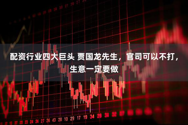 配资行业四大巨头 贾国龙先生，官司可以不打，生意一定要做
