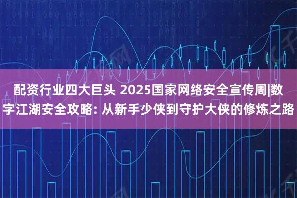 配资行业四大巨头 2025国家网络安全宣传周|数字江湖安全攻略: 从新手少侠到守护大侠的修炼之路