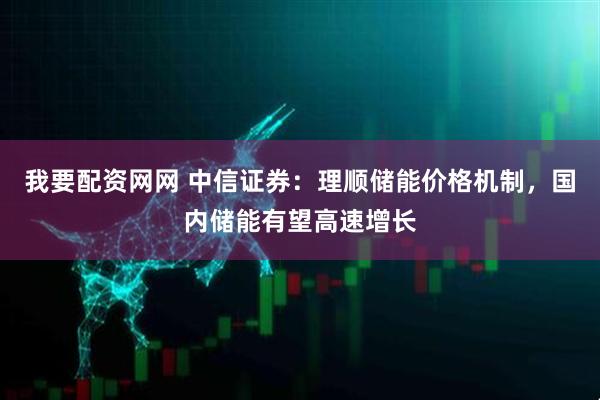 我要配资网网 中信证券：理顺储能价格机制，国内储能有望高速增长