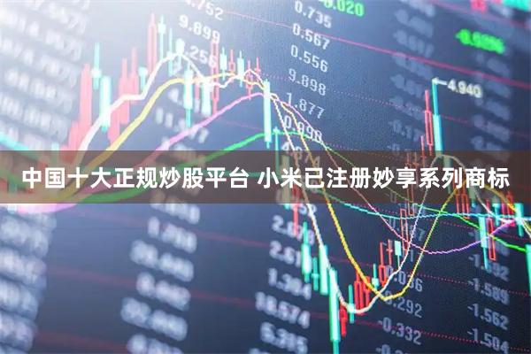 中国十大正规炒股平台 小米已注册妙享系列商标