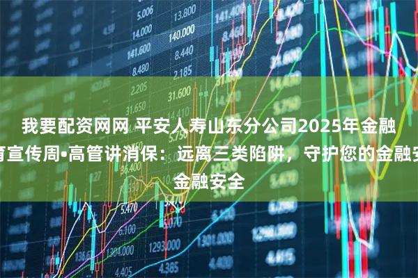 我要配资网网 平安人寿山东分公司2025年金融教育宣传周•高管讲消保：远离三类陷阱，守护您的金融安全