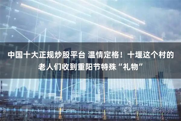 中国十大正规炒股平台 温情定格！十堰这个村的老人们收到重阳节特殊“礼物”