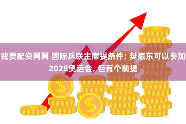 我要配资网网 国际乒联主席提条件: 樊振东可以参加2028奥运会, 但有个前提