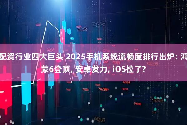 配资行业四大巨头 2025手机系统流畅度排行出炉: 鸿蒙6登顶, 安卓发力, iOS拉了?