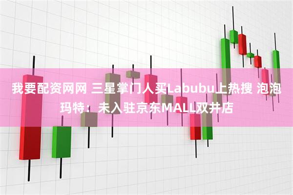 我要配资网网 三星掌门人买Labubu上热搜 泡泡玛特：未入驻京东MALL双井店