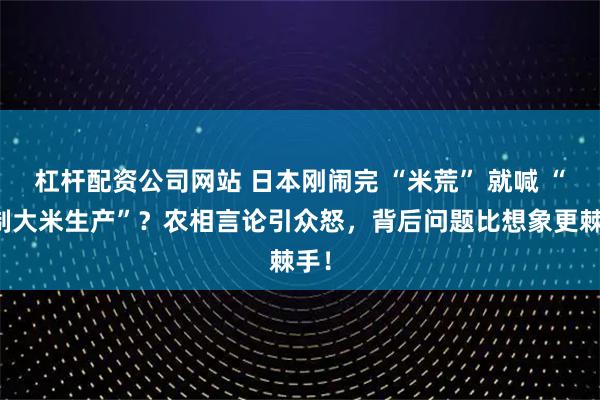 杠杆配资公司网站 日本刚闹完 “米荒” 就喊 “抑制大米生产”？农相言论引众怒，背后问题比想象更棘手！