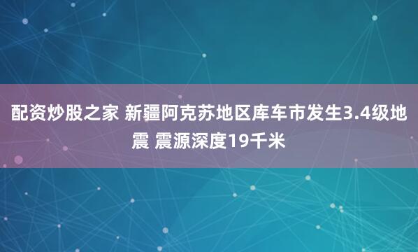 配资炒股之家 新疆阿克苏地区库车市发生3.4级地震 震源深度19千米
