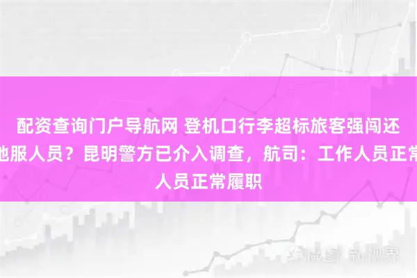 配资查询门户导航网 登机口行李超标旅客强闯还殴打地服人员？昆明警方已介入调查，航司：工作人员正常履职
