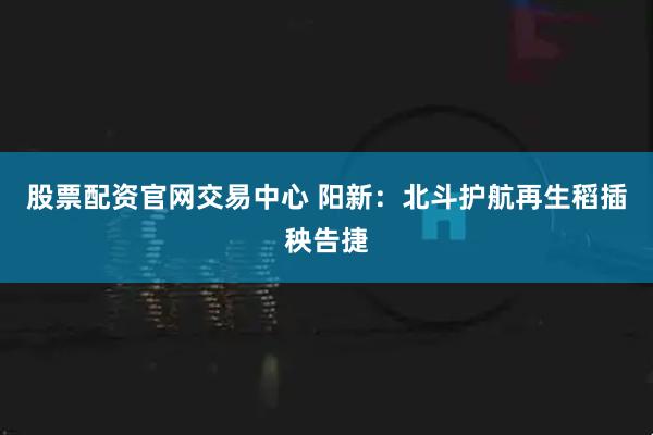 股票配资官网交易中心 阳新：北斗护航再生稻插秧告捷