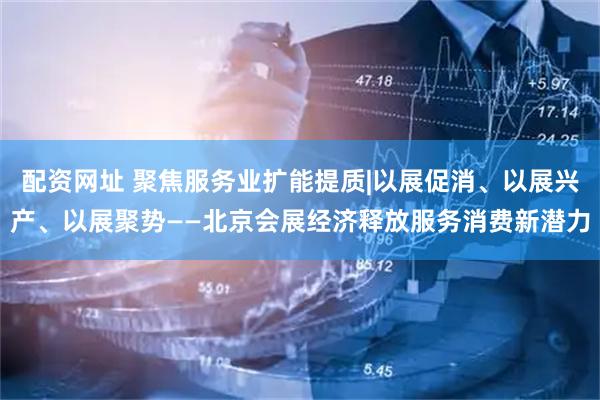 配资网址 聚焦服务业扩能提质|以展促消、以展兴产、以展聚势——北京会展经济释放服务消费新潜力