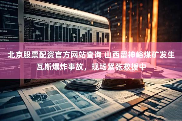 北京股票配资官方网站查询 山西留神峪煤矿发生瓦斯爆炸事故，现场紧张救援中