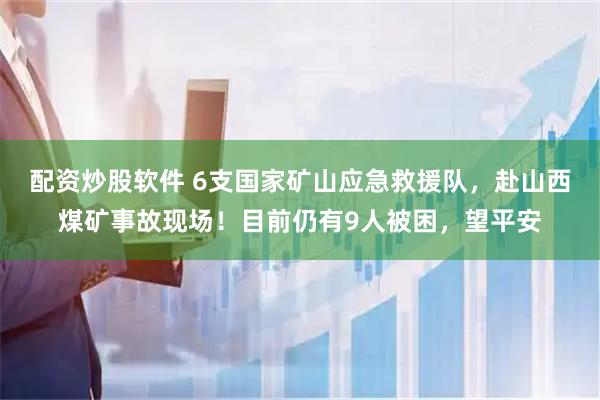 配资炒股软件 6支国家矿山应急救援队，赴山西煤矿事故现场！目前仍有9人被困，望平安